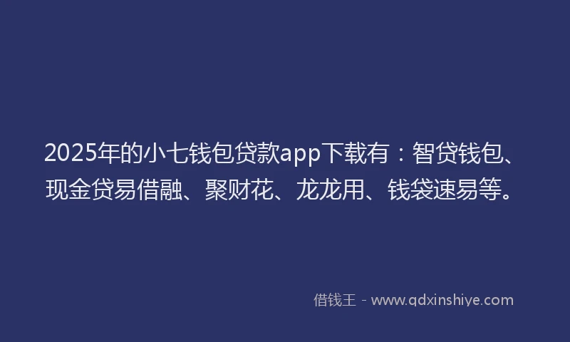 2025年的小七钱包贷款app下载有：智贷钱包、现金贷易借融、聚财花、龙龙用、钱袋速易等。