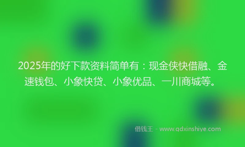 2025年的好下款资料简单有：现金侠快借融、金速钱包、小象快贷、小象优品、一川商城等。