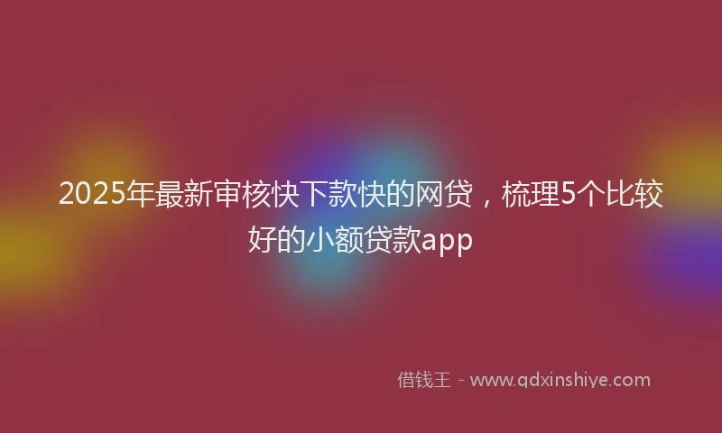 2025年最新审核快下款快的网贷，梳理5个比较好的小额贷款app
