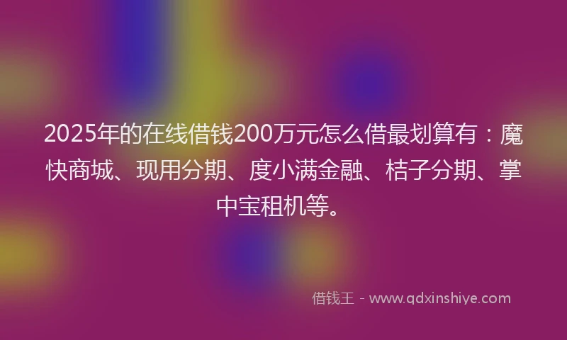 2025年的在线借钱200万元怎么借最划算有：魔快商城、现用分期、度小满金融、桔子分期、掌中宝租机等。