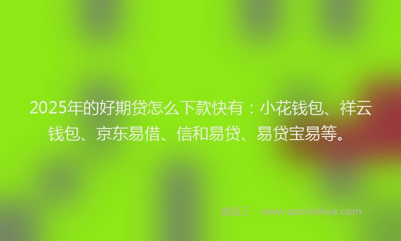 2025年的好期贷怎么下款快有：小花钱包、祥云钱包、京东易借、信和易贷、易贷宝易等。