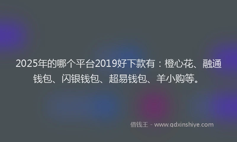 2025年的哪个平台2019好下款有：橙心花、融通钱包、闪银钱包、超易钱包、羊小购等。
