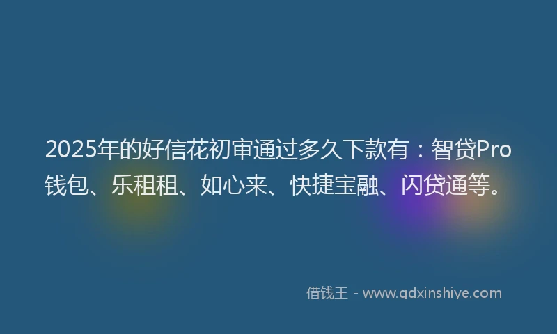 2025年的好信花初审通过多久下款有：智贷Pro钱包、乐租租、如心来、快捷宝融、闪贷通等。