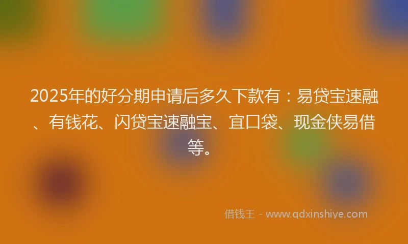 2025年的好分期申请后多久下款有：易贷宝速融、有钱花、闪贷宝速融宝、宜口袋、现金侠易借等。