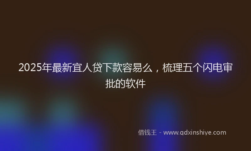 2025年最新宜人贷下款容易么，梳理五个闪电审批的软件
