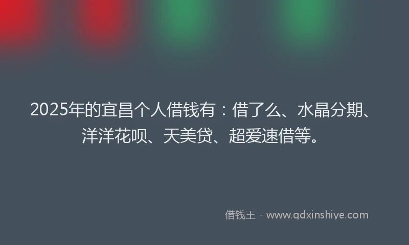 2025年的宜昌个人借钱有：借了么、水晶分期、洋洋花呗、天美贷、超爱速借等。