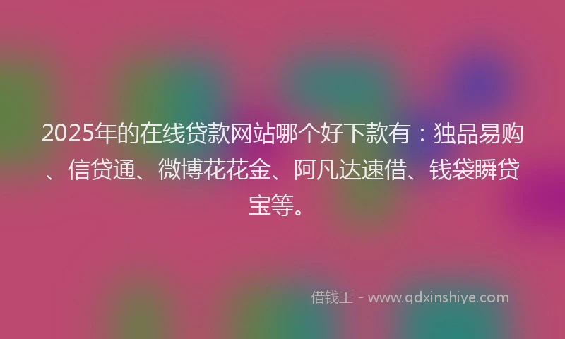 2025年的在线贷款网站哪个好下款有：独品易购、信贷通、微博花花金、阿凡达速借、钱袋瞬贷宝等。