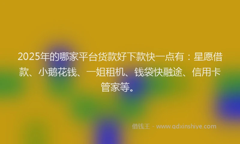 2025年的哪家平台货款好下款快一点有：星愿借款、小鹅花钱、一姐租机、钱袋快融途、信用卡管家等。