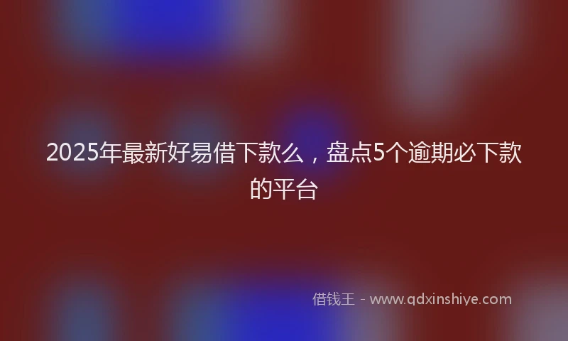 2025年最新好易借下款么，盘点5个逾期必下款的平台
