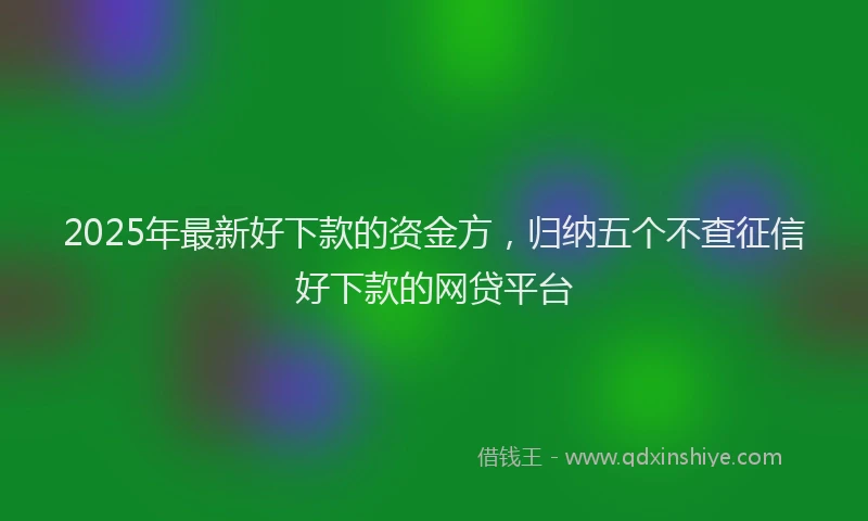 2025年最新好下款的资金方，归纳五个不查征信好下款的网贷平台