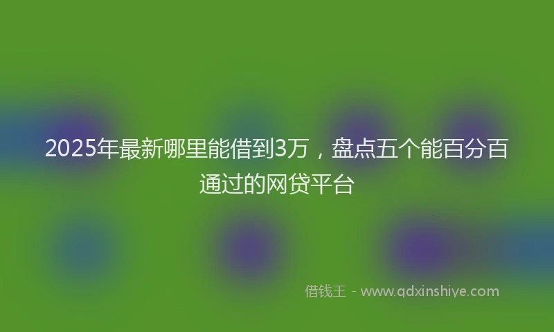 2025年最新哪里能借到3万，盘点五个能百分百通过的网贷平台