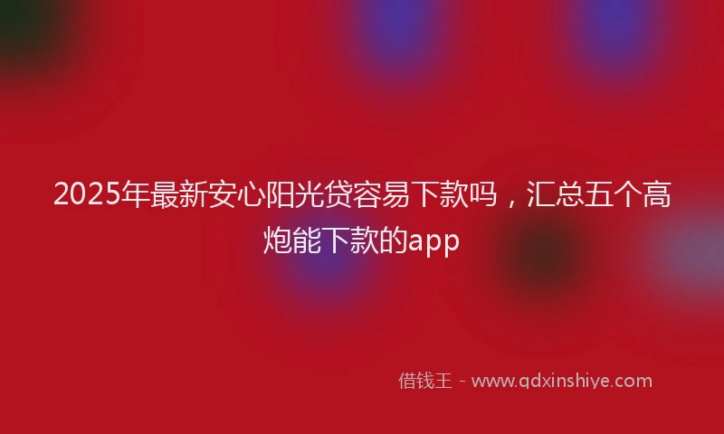 2025年最新安心阳光贷容易下款吗，汇总五个高炮能下款的app