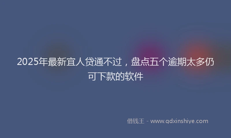 2025年最新宜人贷通不过，盘点五个逾期太多仍可下款的软件