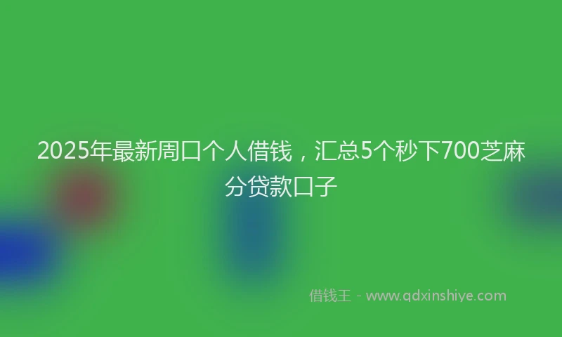 2025年最新周口个人借钱，汇总5个秒下700芝麻分贷款口子