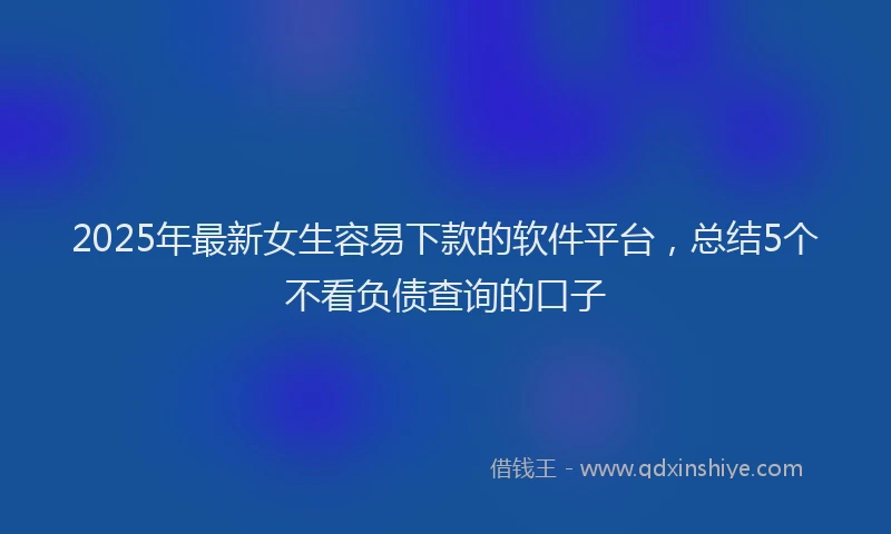 2025年最新女生容易下款的软件平台，总结5个不看负债查询的口子