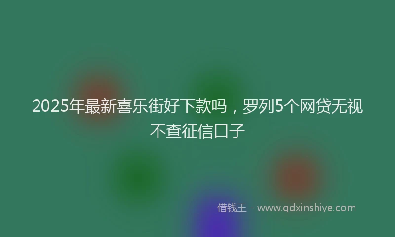 2025年最新喜乐街好下款吗，罗列5个网贷无视不查征信口子