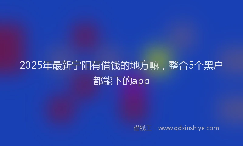 2025年最新宁阳有借钱的地方嘛，整合5个黑户都能下的app