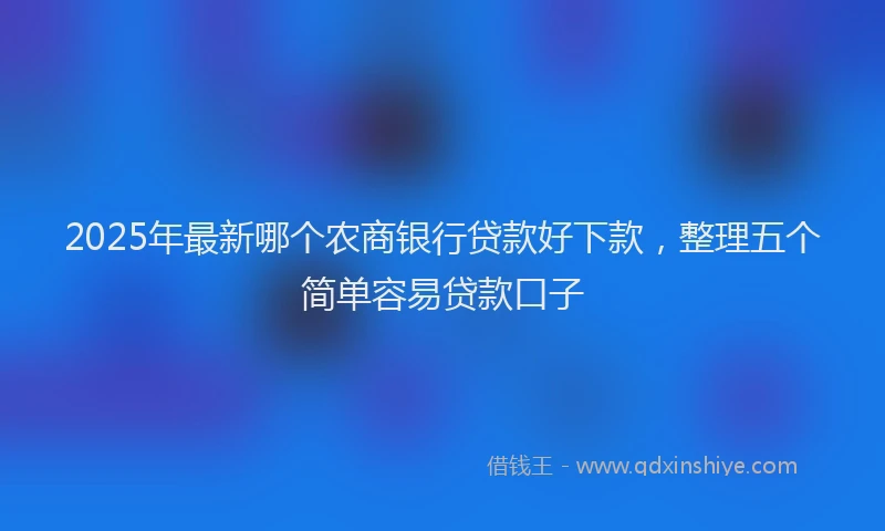 2025年最新哪个农商银行贷款好下款，整理五个简单容易贷款口子