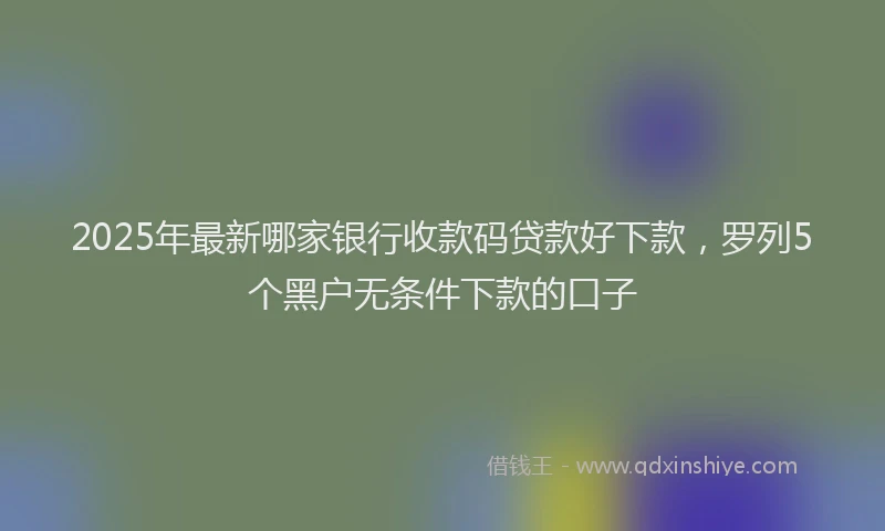2025年最新哪家银行收款码贷款好下款，罗列5个黑户无条件下款的口子