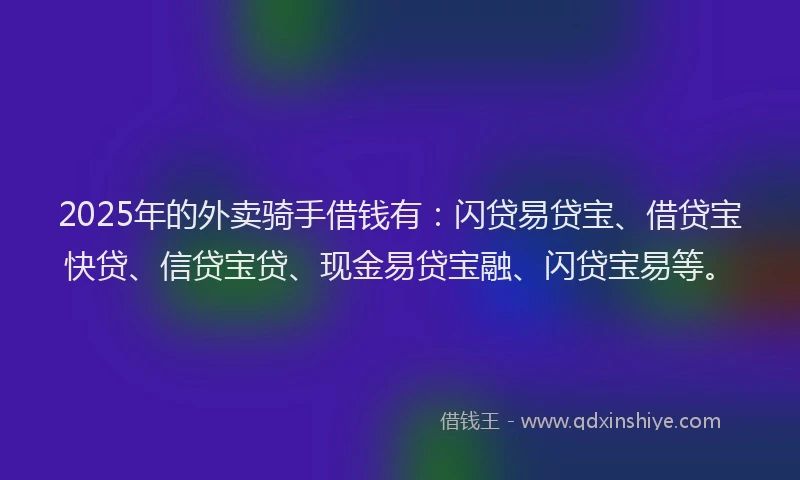 2025年的外卖骑手借钱有：闪贷易贷宝、借贷宝快贷、信贷宝贷、现金易贷宝融、闪贷宝易等。