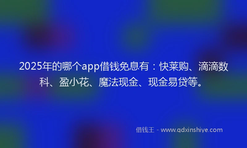 2025年的哪个app借钱免息有：快莱购、滴滴数科、盈小花、魔法现金、现金易贷等。