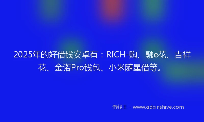 2025年的好借钱安卓有：RICH-购、融e花、吉祥花、金诺Pro钱包、小米随星借等。