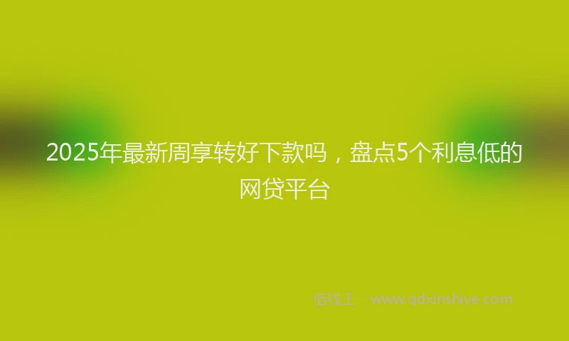 2025年最新周享转好下款吗，盘点5个利息低的网贷平台