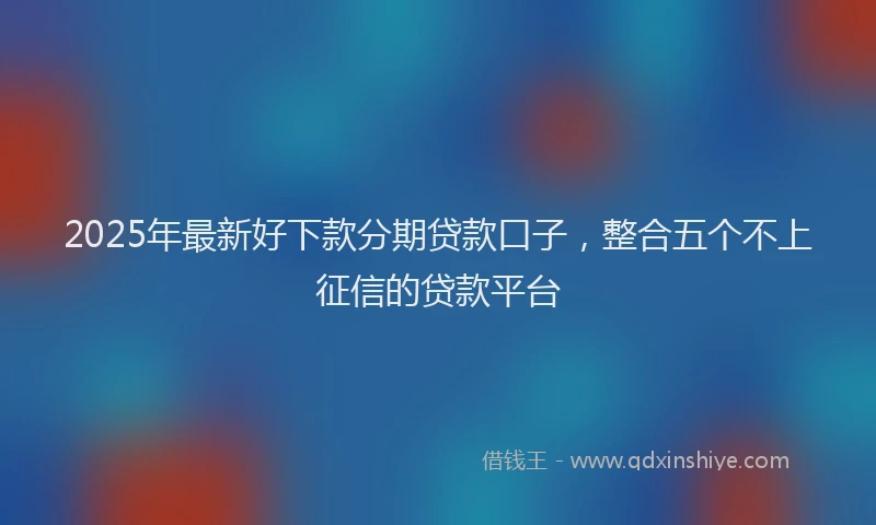 2025年最新好下款分期贷款口子，整合五个不上征信的贷款平台