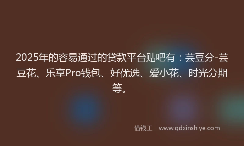 2025年的容易通过的贷款平台贴吧有：芸豆分-芸豆花、乐享Pro钱包、好优选、爱小花、时光分期等。
