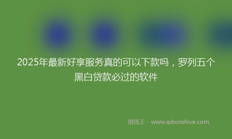 2025年最新好享服务真的可以下款吗，罗列五个黑白贷款必过的软件
