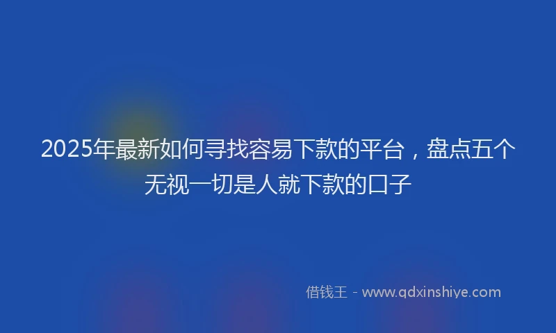 2025年最新如何寻找容易下款的平台，盘点五个无视一切是人就下款的口子