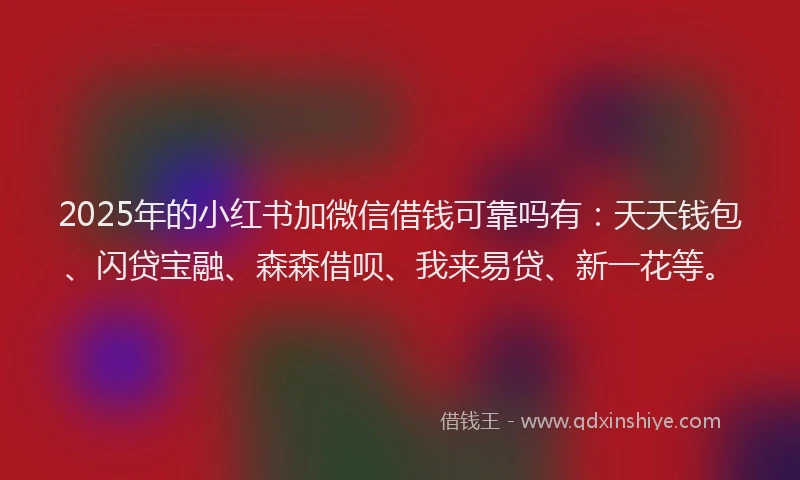 2025年的小红书加微信借钱可靠吗有：天天钱包、闪贷宝融、森森借呗、我来易贷、新一花等。