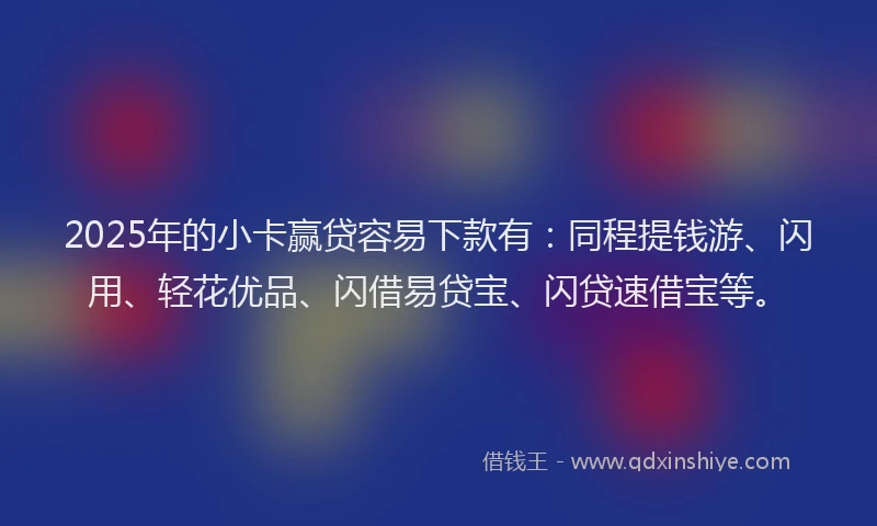 2025年的小卡赢贷容易下款有：同程提钱游、闪用、轻花优品、闪借易贷宝、闪贷速借宝等。