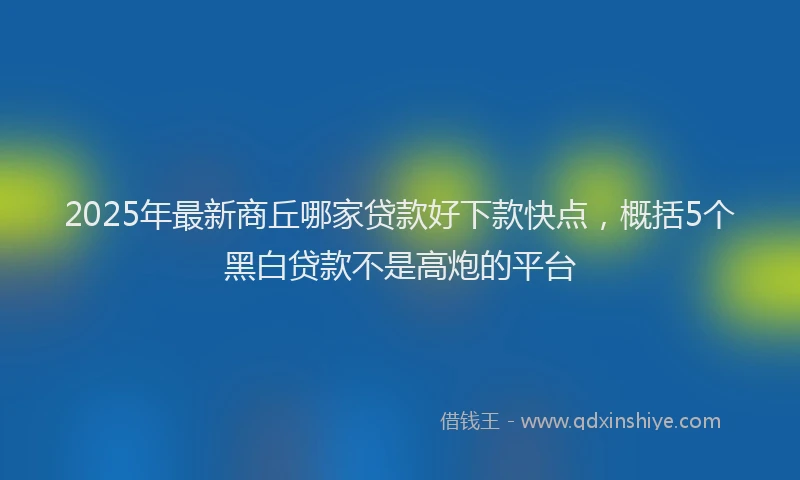 2025年最新商丘哪家贷款好下款快点，概括5个黑白贷款不是高炮的平台