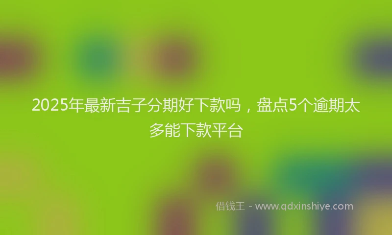 2025年最新吉子分期好下款吗，盘点5个逾期太多能下款平台
