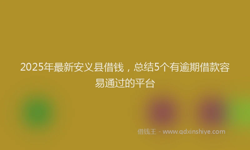 2025年最新安义县借钱，总结5个有逾期借款容易通过的平台