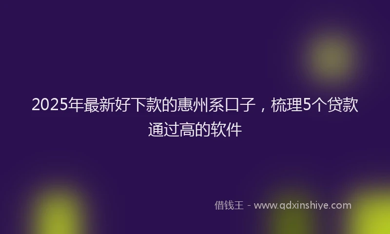 2025年最新好下款的惠州系口子，梳理5个贷款通过高的软件