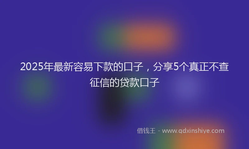 2025年最新容易下款的口子，分享5个真正不查征信的贷款口子