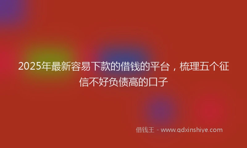 2025年最新容易下款的借钱的平台，梳理五个征信不好负债高的口子