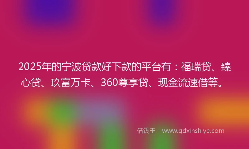 2025年的宁波贷款好下款的平台有：福瑞贷、臻心贷、玖富万卡、360尊享贷、现金流速借等。