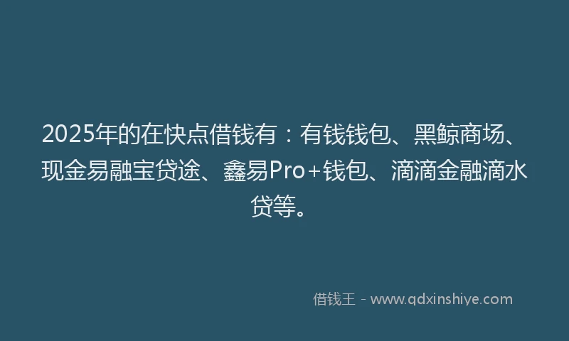 2025年的在快点借钱有：有钱钱包、黑鲸商场、现金易融宝贷途、鑫易Pro+钱包、滴滴金融滴水贷等。