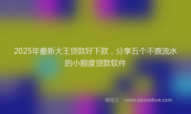 2025年最新大王贷款好下款，分享五个不查流水的小额度贷款软件