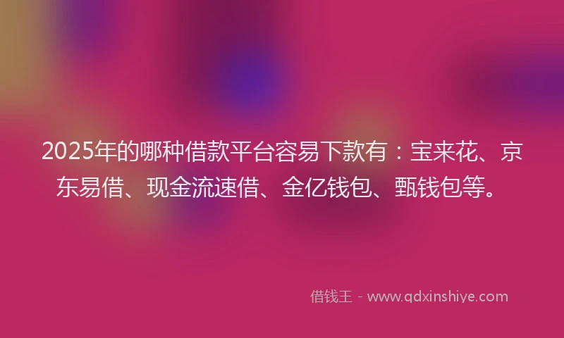 2025年的哪种借款平台容易下款有：宝来花、京东易借、现金流速借、金亿钱包、甄钱包等。