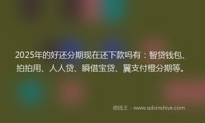 2025年的好还分期现在还下款吗有：智贷钱包、拍拍用、人人贷、瞬借宝贷、翼支付橙分期等。