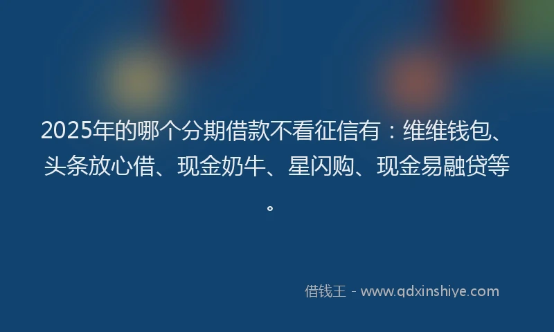 2025年的哪个分期借款不看征信有：维维钱包、头条放心借、现金奶牛、星闪购、现金易融贷等。