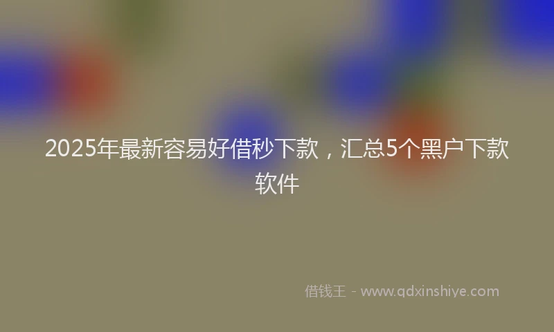 2025年最新容易好借秒下款，汇总5个黑户下款软件