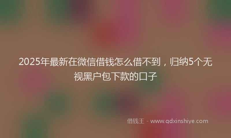2025年最新在微信借钱怎么借不到，归纳5个无视黑户包下款的口子