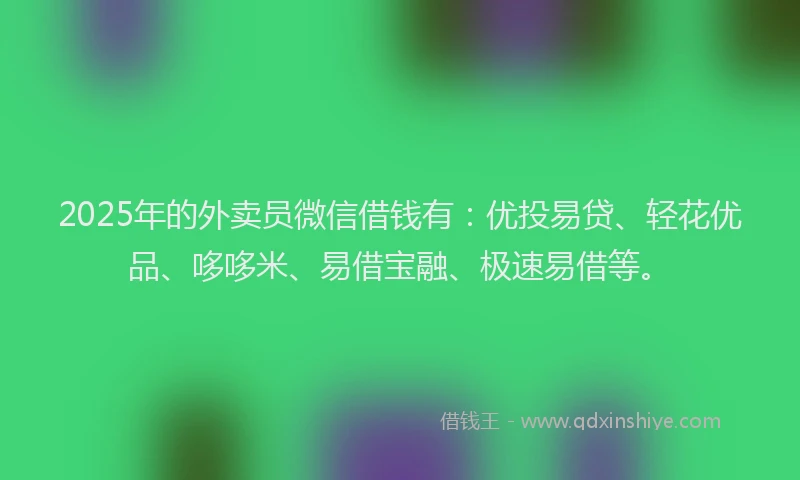 2025年的外卖员微信借钱有：优投易贷、轻花优品、哆哆米、易借宝融、极速易借等。