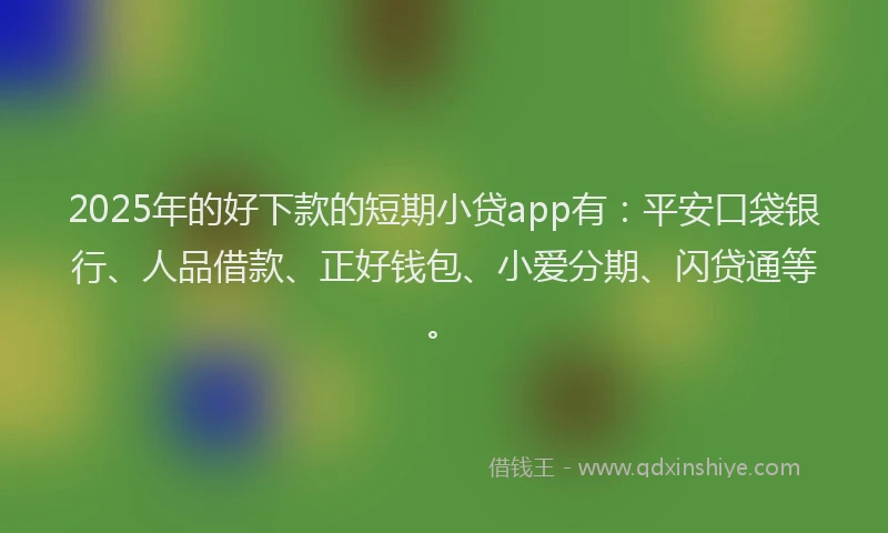 2025年的好下款的短期小贷app有：平安口袋银行、人品借款、正好钱包、小爱分期、闪贷通等。