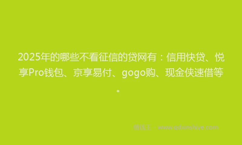 2025年的哪些不看征信的贷网有：信用快贷、悦享Pro钱包、京享易付、gogo购、现金侠速借等。